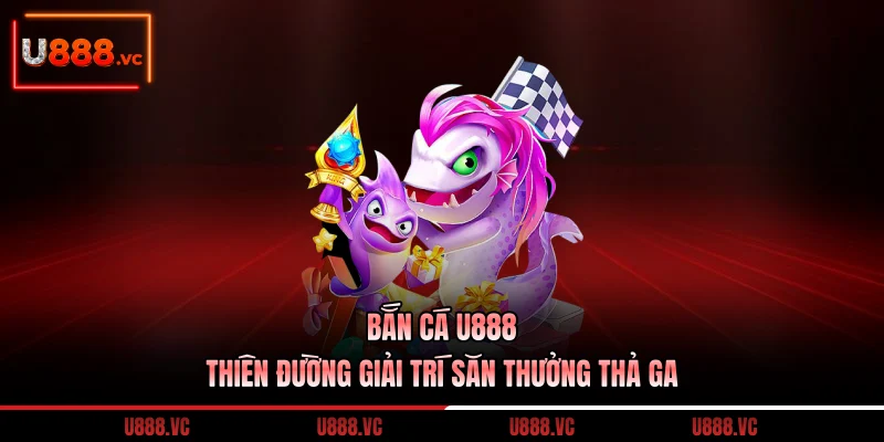 ban-ca-u888-thien-duong-giai-tri-san-thuong-tha-ga